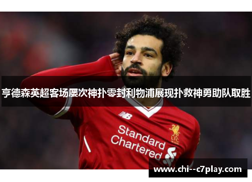 亨德森英超客场屡次神扑零封利物浦展现扑救神勇助队取胜 亨德森英超客场屡次神扑零封利物浦展现扑救神勇助队取胜