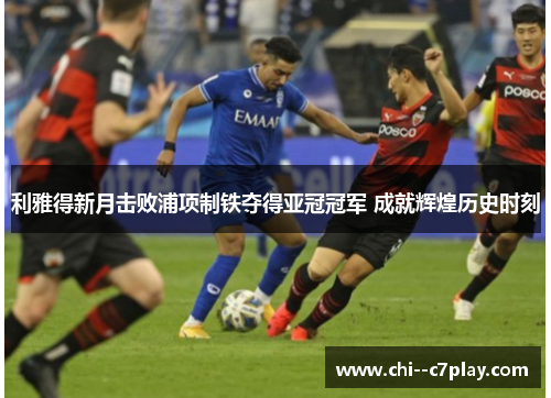 利雅得新月击败浦项制铁夺得亚冠冠军 成就辉煌历史时刻
