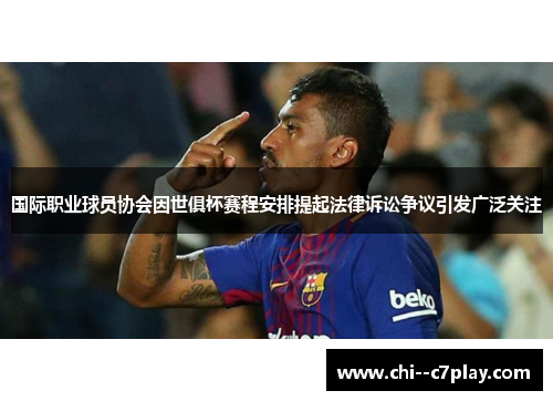 国际职业球员协会因世俱杯赛程安排提起法律诉讼争议引发广泛关注