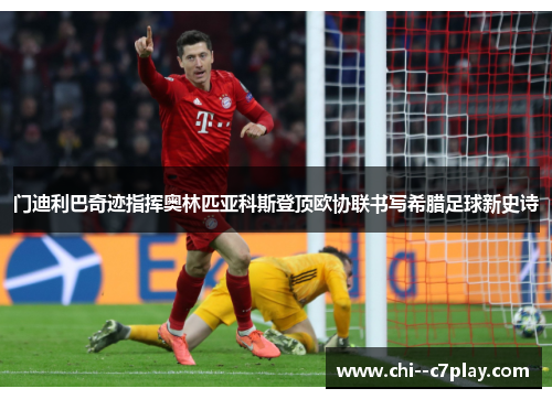 门迪利巴奇迹指挥奥林匹亚科斯登顶欧协联书写希腊足球新史诗 门迪利巴奇迹指挥奥林匹亚科斯登顶欧协联书写希腊足球新史诗