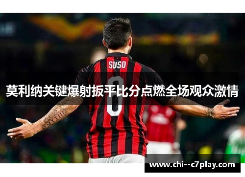 莫利纳关键爆射扳平比分点燃全场观众激情