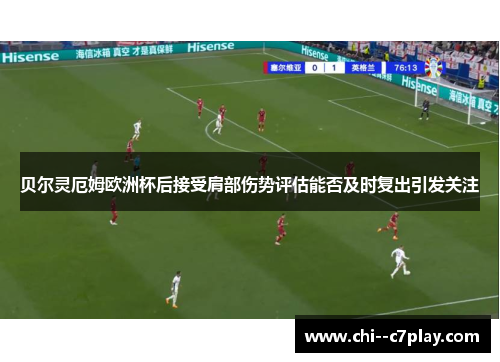 贝尔灵厄姆欧洲杯后接受肩部伤势评估能否及时复出引发关注
