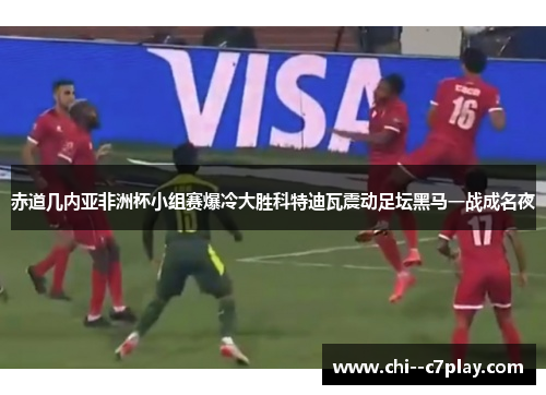 赤道几内亚非洲杯小组赛爆冷大胜科特迪瓦震动足坛黑马一战成名夜