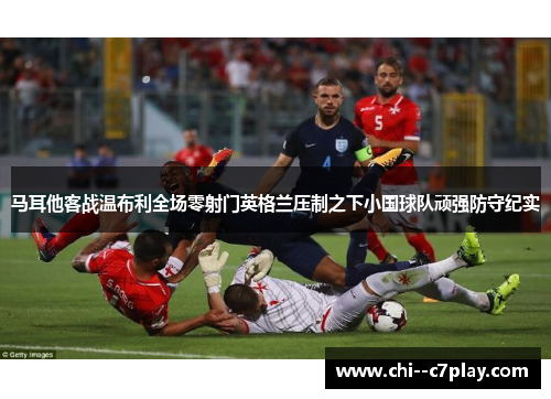 马耳他客战温布利全场零射门英格兰压制之下小国球队顽强防守纪实