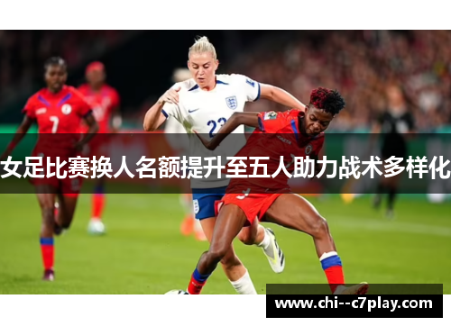 女足比赛换人名额提升至五人助力战术多样化 女足比赛换人名额提升至五人助力战术多样化