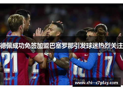 德佩成功免签加盟巴塞罗那引发球迷热烈关注 德佩成功免签加盟巴塞罗那引发球迷热烈关注