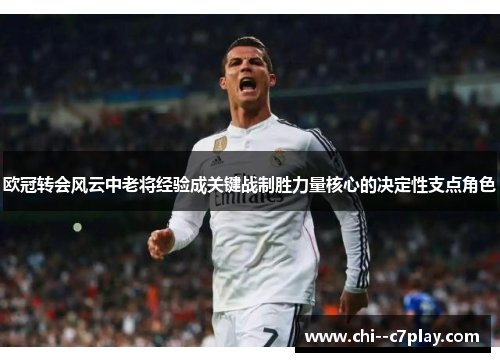 欧冠转会风云中老将经验成关键战制胜力量核心的决定性支点角色