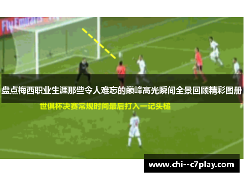 盘点梅西职业生涯那些令人难忘的巅峰高光瞬间全景回顾精彩图册
