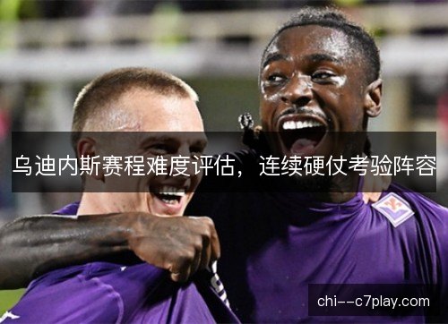 乌迪内斯赛程难度评估，连续硬仗考验阵容
