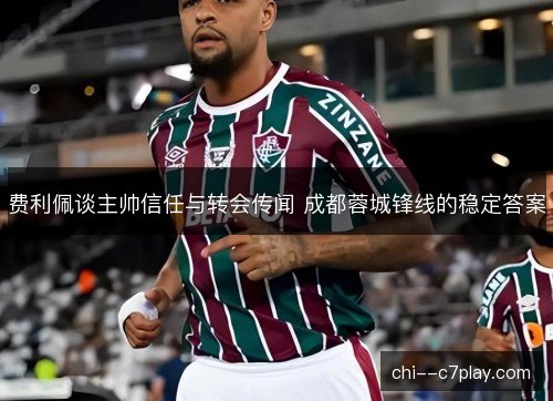 费利佩谈主帅信任与转会传闻 成都蓉城锋线的稳定答案 费利佩谈主帅信任与转会传闻 成都蓉城锋线的稳定答案